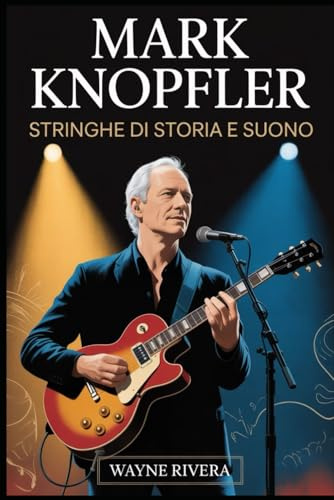 Mark Knopfler: Stringhe di storia e suono: La vita, la musica e l'eredità duratura del frontman dei Dire Straits che ha ridefinito il rock e oltre