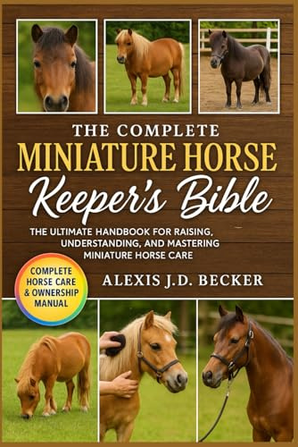 THE COMPLETE MINIATURE HORSE KEEPER’S BIBLE: The Ultimate Handbook for Raising, Understanding, and Mastering Miniature Horse Care