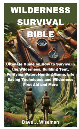 WILDERNESS SURVIVAL BIBLE: Ultimate Guide on How to Survive in the Wilderness, Building Tent, Purifying Water, Hunting Game, Life Saving Techniques and Wilderness First Aid and More