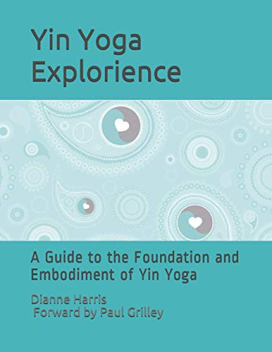 The Yin Yoga Explorience: A Guide to the Foundation and Embodiment of Yin Yoga