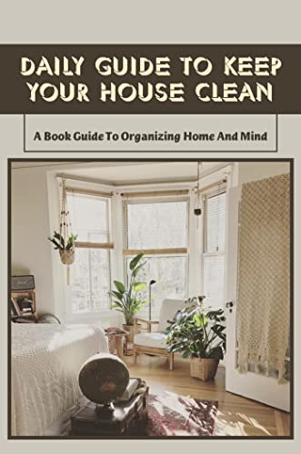 Daily Guide To Keep Your House Clean: A Book Guide To Organizing Home And Mind
