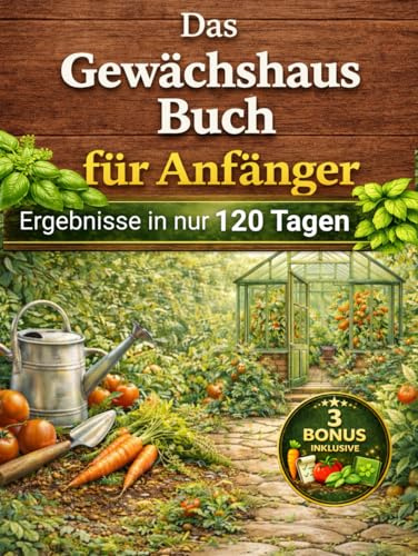 Das Gewächshausbuch für Anfänger: Die natürliche Methode, um das ganze Jahr gesundes Gemüse anzubauen – ohne Pestizide, ohne Vorkenntnisse und mit Ergebnissen in nur 120 Tagen