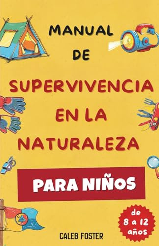 MANUAL DE SUPERVIVENCIA EN LA NATURALEZA PARA NIÑOS: Aprende a hacer fuego, construir refugios, encontrar comida y agua, orientarte para volver a casa y dar primeros auxilios con confianza.