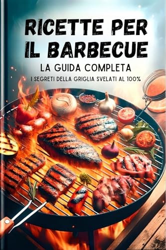 Ricette Per Il Barbecue, La Guida Completa: I Segreti Della Griglia Svelati Al 100% (libri barbecue, ricette bbq Vol. 1)