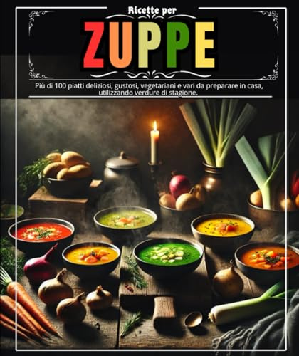 Ricette per zuppe: Più di 100 piatti deliziosi, gustosi, vegetariani e vari da preparare in casa, utilizzando verdure di stagione.