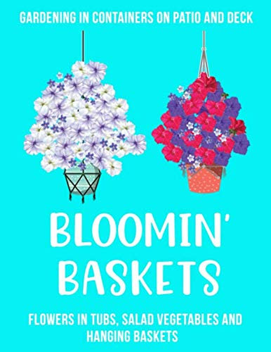 Gardening in Containers on Patio and Deck Bloomin' Baskets: Flowers in Tubs, Salad Vegetables and Hanging Baskets
