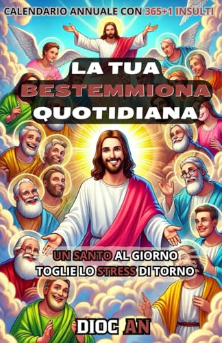 LA TUA BESTEMMIONA QUOTIDIANA: UN SANTO AL GIORNO TOGLIE LO STRESS DI TORNO: Calendario annuale con 365+1 insulti
