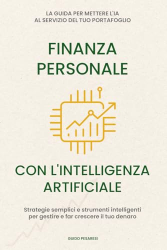 Finanza Personale con l’intelligenza artificiale: La guida per mettere l'IA al servizio del tuo portafoglio. Strategie semplici e strumenti intelligenti per gestire e far crescere il tuo denaro