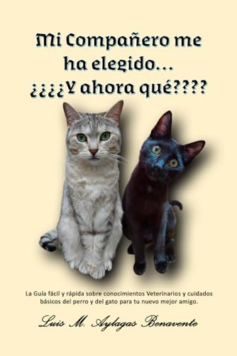 Mi Compañero me ha elegido… ¿¿¿¿Y ahora qué????: La Guía fácil y rápida sobre conocimientos Veterinarios y cuidados básicos del perro y del gato para tu nuevo mejor amigo.