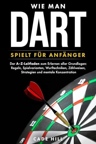 Wie man Dart spielt für Anfänger: Der A–Z-Leitfaden zum Erlernen aller Grundlagen: Regeln, Spielvarianten, Wurftechniken, Zählweisen, Strategien und mentale Konzentration