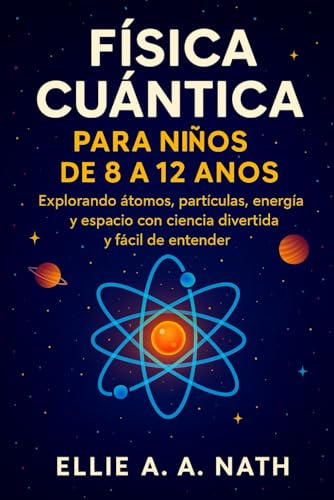 FÍSICA CUÁNTICA PARA NIÑOS DE 8 A 12 AÑOS: Explorando átomos, partículas, energía y espacio con ciencia divertida y fácil de entender