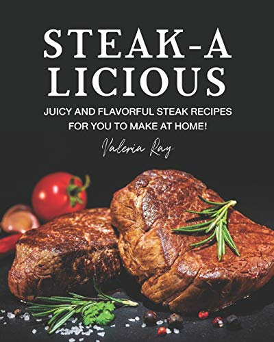 STEAK-A-LICIOUS: Juicy and Flavorful Steak Recipes for You to Make at Home!