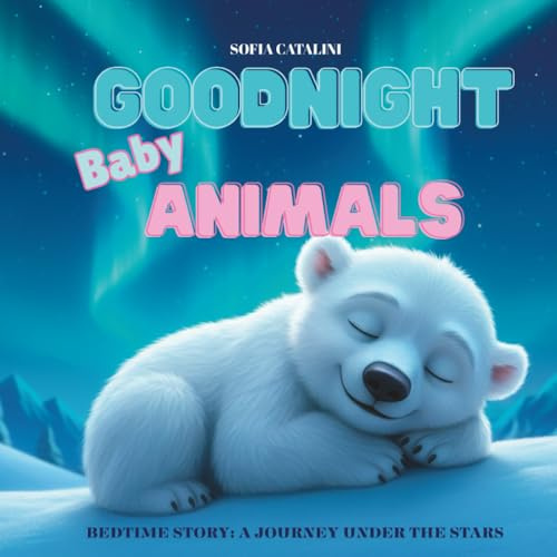 Goodnight baby Animals: Bedtime Story - A Journey Under the Stars: A Gentle Bedtime Journey across the World — from the icy Arctic to the Deep Blue Sea. Ages 0-5. (The Sweet Dreams Collection)