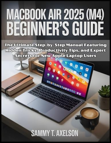 MacBook Air 2025 (M4) Beginner's Guide: The Ultimate Step-by-Step Manual Featuring Hidden Tricks, Productivity Tips, and Expert Secrets for New Apple Laptop Users