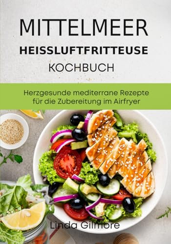 Mittelmeer Heißluftfritteuse Kochbuch: Herzgesunde mediterrane Rezepte für die Zubereitung im Airfryer (Mediterrane Küche)