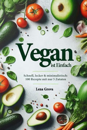 Vegan ist Einfach: Schnell, lecker & minimalistisch: 100 Rezepte mit nur 5 Zutaten