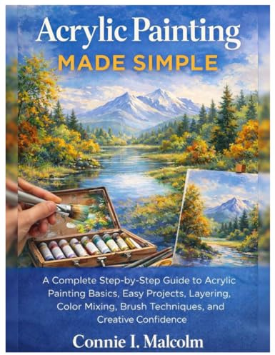 Acrylic Painting Made Simple: A Complete Step-by-Step Guide to Acrylic Painting Basics, Easy Projects, Layering, Color Mixing, Brush Techniques, and Creative Confidence