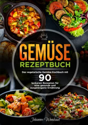 Gemüse Rezeptbuch: Das vegetarische Gemüse Kochbuch mit 90 leckeren Rezepten für eine gesunde und ausgewogene Ernährung