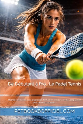 De Débutant à Pro — Le Padel Tennis: Méthode complète pour progresser : technique, tactique, mental, préparation physique et compétition