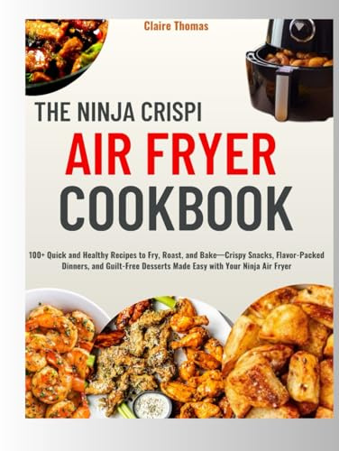 The Ninja Crispi Air Fryer Cookbook: 100+ Quick and Healthy Recipes to Fry, Roast, and Bake—Crispy Snacks, Flavor-Packed Dinners, and Guilt-Free Desserts Made Easy with Your Ninja Air Fryer