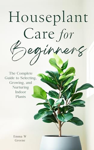 Houseplant Care for Beginners: The Complete Guide to Selecting, Growing, and Nurturing Indoor Plants