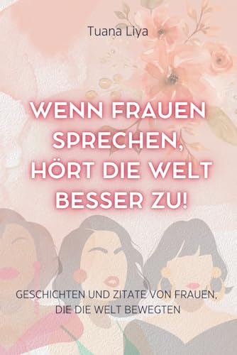 WENN FRAUEN SPRECHEN, HÖRT DIE WELT BESSER ZU!: Geschichten und Zitate von Frauen, die die Welt bewegten