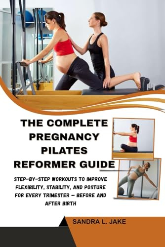 THE COMPLETE PREGNANCY PILATES REFORMER GUIDE: Step-by-Step Workouts to Improve Flexibility, Stability, and Posture for Every Trimester — Before and After Birth