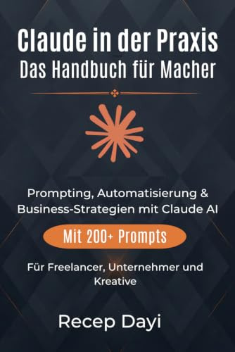 Claude in der Praxis – Das Handbuch für Macher: Prompting, Automatisierung & Business-Strategien mit Claude AI – Für Freelancer, Unternehmer und Kreative. Mit 200+ Prompts