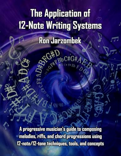 The Application of 12-Note Writing Systems: A progressive musician's guide to composing melodies, riffs, and chord progressions using 12-note/12-tone techniques, tools, and concepts