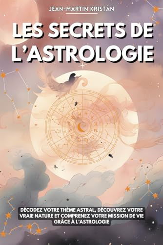 Les secrets de l’astrologie: Décodez votre thème astral, découvrez votre vraie nature et comprenez votre mission de vie grâce à l’astrologie