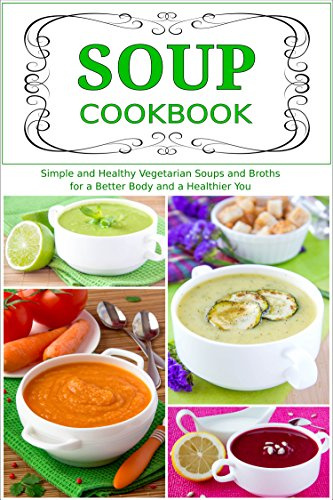 Soup Cookbook: Simple and Healthy Vegetarian Soups and Broths for a Better Body and a Healthier You: Healthy Recipes for Weight Loss (Plant-Based Diet Recipes)