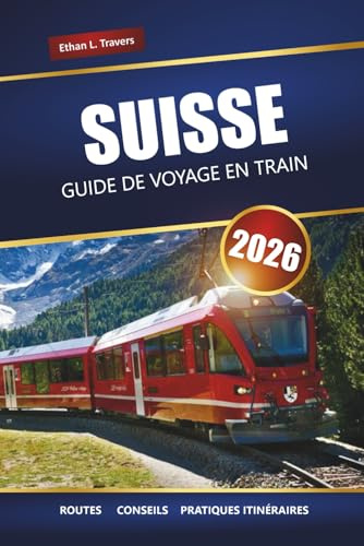 SUISSE GUIDE DE VOYAGE EN TRAIN 2026: Explorez les routes panoramiques, les conseils sur les pass ferroviaires, les itinéraires et les destinations incontournables à travers les Alpes