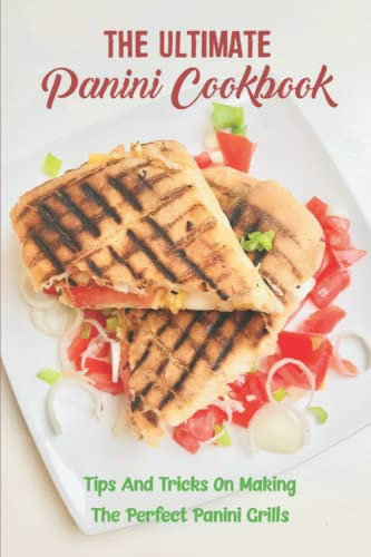 The Ultimate Panini Cookbook: Tips And Tricks On Making The Perfect Panini Grills