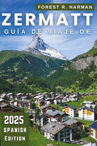 GUÍA DE VIAJE DE ZERMATT 2025: Consejos locales para esquí, senderismo, restaurantes, rutas ocultas, seguridad, precios e itinerarios de expertos (Guías de viaje con perspectiva local)