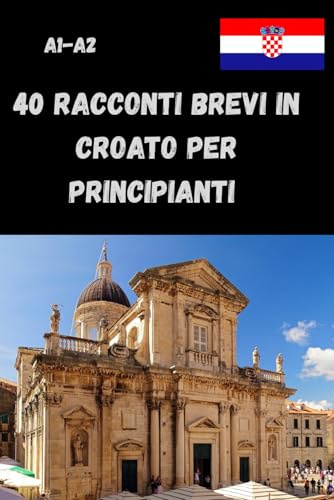 40 Racconti Brevi in Croato per Principianti A1-A2: Leggi, impara e pratica il croato con 40 racconti brevi per principianti – livello A1-A2, con domande.