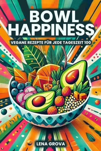 Bowl Happiness: 100 vegane Rezepte für jede Tageszeit