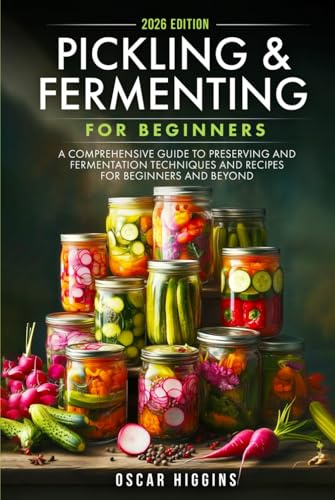 Pickling and Fermenting for Beginners: A Comprehensive Guide to Preserving and Fermentation Techniques and Recipes for Beginners and Beyond (Cookbook for Beginners and Beyond)
