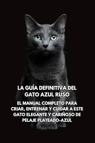 La Guía Definitiva del Gato Azul Ruso: El Manual Completo para Criar, Entrenar y Cuidar a Este Gato Elegante y Cariñoso de Pelaje Plateado-Azul