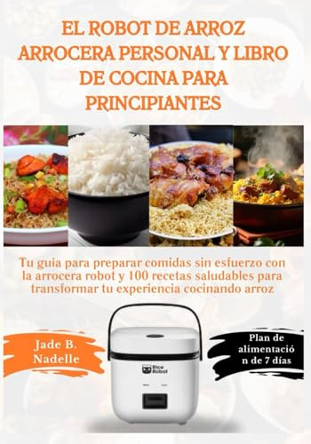 El robot de arroz arrocera personal y libro de cocina para principiantes: Tu guía para preparar comidas sin esfuerzo con la arrocera robot y 100 recetas saludables para transformar tu experiencia...