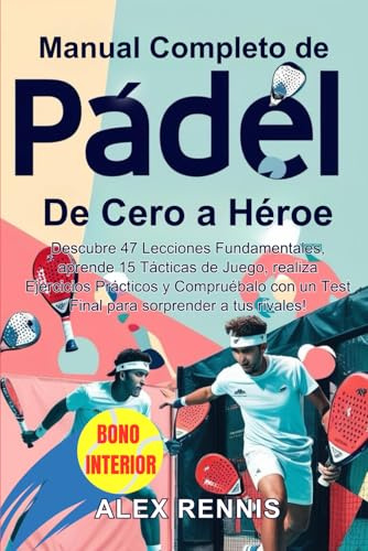Manual Completo de Pádel, de Cero a Héroe: Descubre 47 Lecciones Fundamentales, aprende 15 Tácticas de Juego, realiza Ejercicios Prácticos y Compruébalo con un Test Final para sorprender a tus rivales