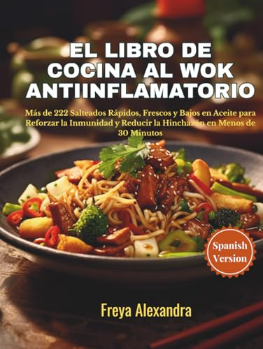 El Libro de Cocina al Wok Antiinflamatorio: Más de 222 Salteados Rápidos, Frescos y Bajos en Aceite para Reforzar la Inmunidad y Reducir la Hinchazón en Menos de 30 Minutos