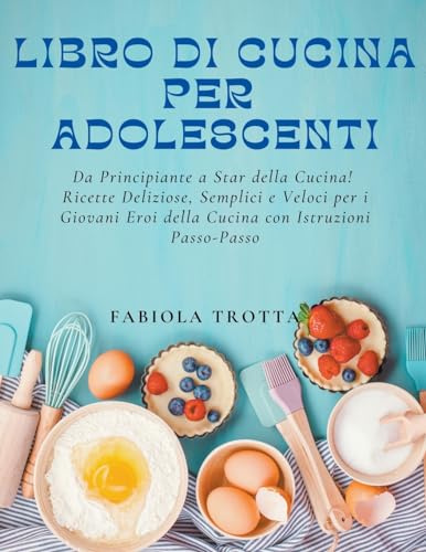 Libro di Cucina per Adolescenti: Da Principiante a Star della Cucina! Ricette Deliziose, Semplici e Veloci per i Giovani Eroi della Cucina con Istruzioni Passo-Passo