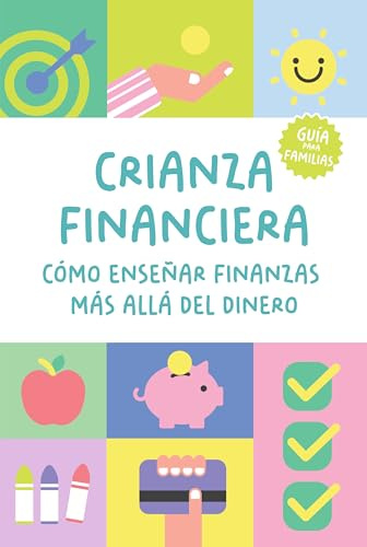 CRIANZA FINANCIERA: CÓMO ENSEÑAR FINANZAS MÁS ALLÁ DEL DINERO: Una guía práctica para preparar a tus hijos para el futuro (de 3 a 18 años)