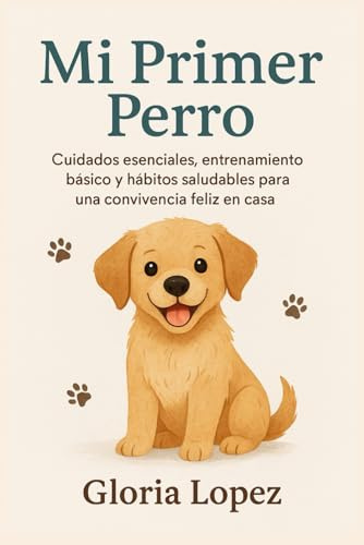 Mi Primer Perro: Cuidados esenciales, entrenamiento básico y hábitos saludables para una convivencia feliz en casa