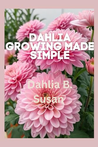 Dahlia Growing Made Simple: A Beginner-Friendly Manual for Cultivating Healthy, Vibrant Blooms