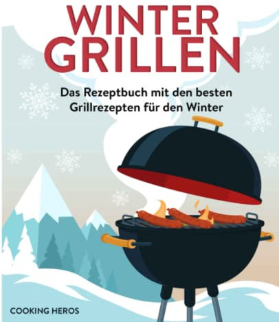 Wintergrillen: Das Rezeptbuch mit den besten Grillrezepten für den Winter
