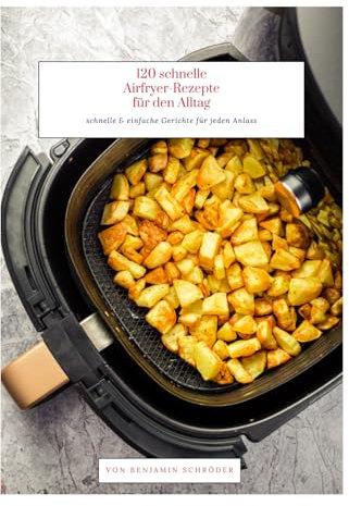120 schnelle Airfryer-Rezepte für den Alltag: schnelle & einfache Gerichte für jeden Anlass