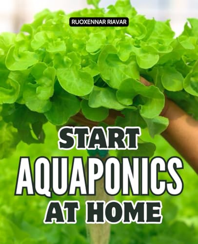 Start Aquaponics at Home: Step By Step Guide To Growing Fresh Food With Fish And Plants At Home With Sustainable Water Saving Soil Free Systems For Healthy Living And Self Sufficiency