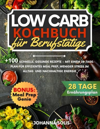 Low Carb Kochbuch für Berufstätige: +100 schnelle, gesunde Rezepte – Mit einem 28-Tage-Plan für effizientes Meal Prep, weniger Stress im Alltag und nachhaltige Energie