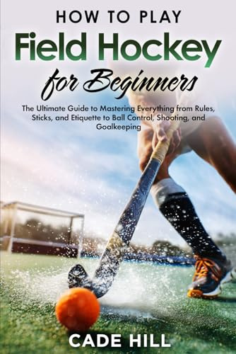 Field Hockey for Beginners: The Ultimate Guide to Mastering Everything from Rules, Sticks, and Etiquette to Ball Control, Shooting, and Goalkeeping